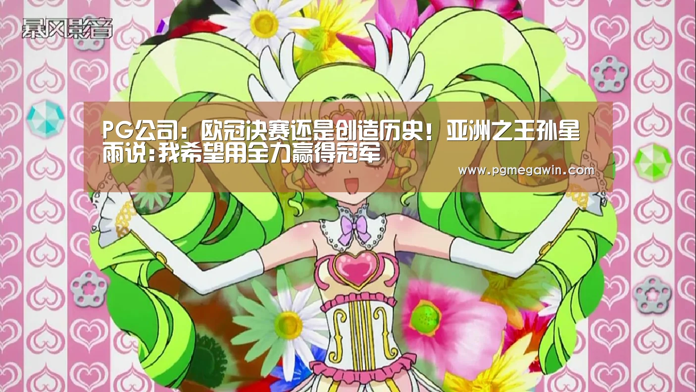 PG公司:欧冠决赛还是创造历史!亚洲之王孙星雨说:我希望用全力赢得冠军(图1) PG公司