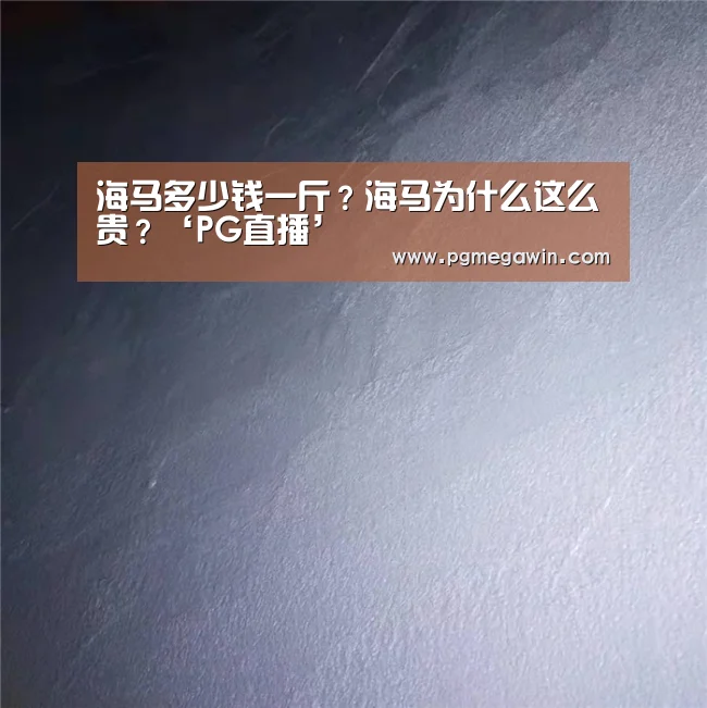 海马多少钱一斤?海马为什么这么贵?‘PG直播’(图1) PG直播
